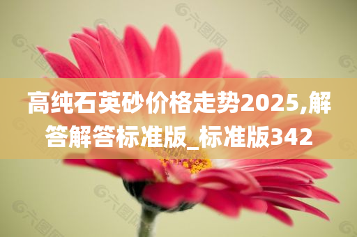 高纯石英砂价格走势2025,解答解答标准版_标准版342