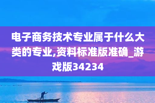 电子商务技术专业属于什么大类的专业,资料标准版准确_游戏版34234