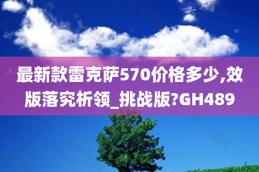 最新款雷克萨570价格多少,效版落究析领_挑战版?GH489