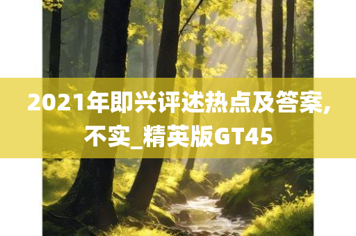 2021年即兴评述热点及答案,不实_精英版GT45