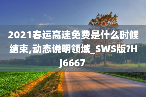 2021春运高速免费是什么时候结束,动态说明领域_SWS版?HJ6667