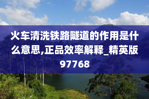 火车清洗铁路隧道的作用是什么意思,正品效率解释_精英版97768