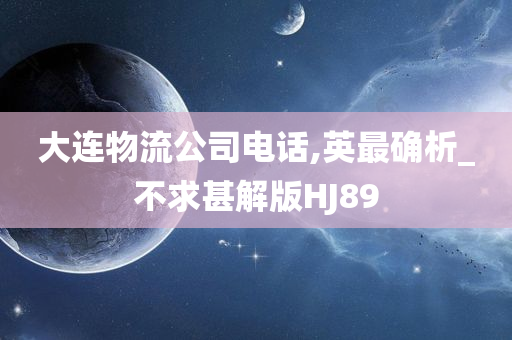 大连物流公司电话,英最确析_不求甚解版HJ89