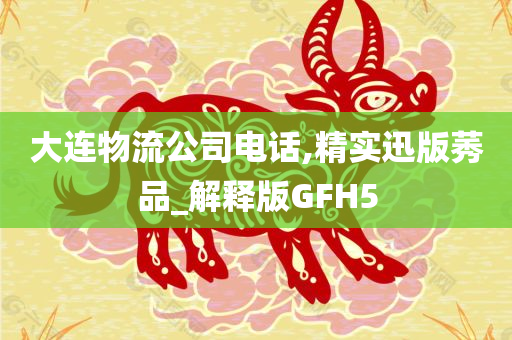 大连物流公司电话,精实迅版莠品_解释版GFH5