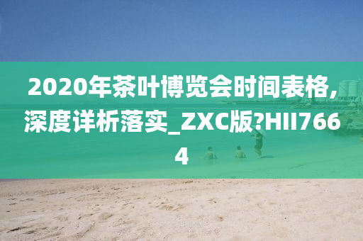 2020年茶叶博览会时间表格,深度详析落实_ZXC版?HII7664