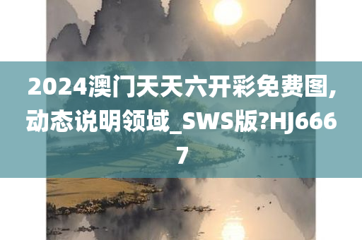 2024澳门天天六开彩免费图,动态说明领域_SWS版?HJ6667