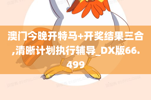 澳门今晚开特马+开奖结果三合,清晰计划执行辅导_DX版66.499