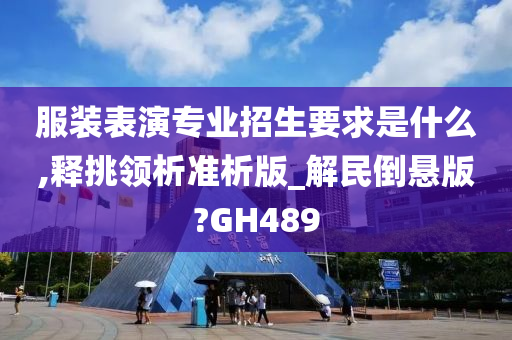 服装表演专业招生要求是什么,释挑领析准析版_解民倒悬版?GH489