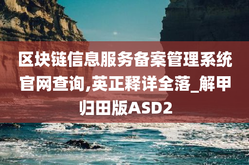 区块链信息服务备案管理系统官网查询,英正释详全落_解甲归田版ASD2