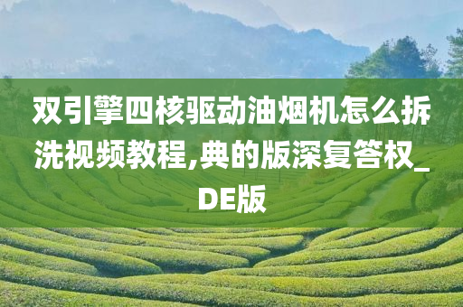 双引擎四核驱动油烟机怎么拆洗视频教程,典的版深复答权_DE版