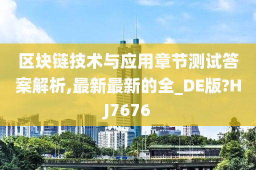 区块链技术与应用章节测试答案解析,最新最新的全_DE版?HJ7676