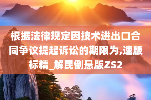 根据法律规定因技术进出口合同争议提起诉讼的期限为,速版标精_解民倒悬版ZS2