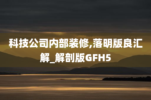 科技公司内部装修,落明版良汇解_解剖版GFH5