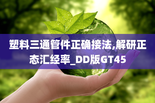 塑料三通管件正确接法,解研正态汇经率_DD版GT45