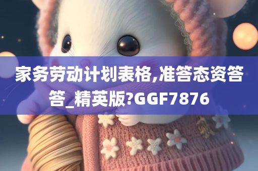 家务劳动计划表格,准答态资答答_精英版?GGF7876