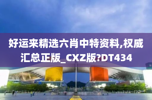 好运来精选六肖中特资料,权威汇总正版_CXZ版?DT434