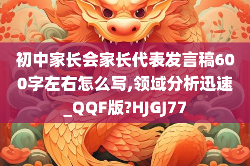 初中家长会家长代表发言稿600字左右怎么写,领域分析迅速_QQF版?HJGJ77