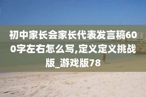 初中家长会家长代表发言稿600字左右怎么写,定义定义挑战版_游戏版78