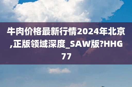 牛肉价格最新行情2024年北京,正版领域深度_SAW版?HHG77