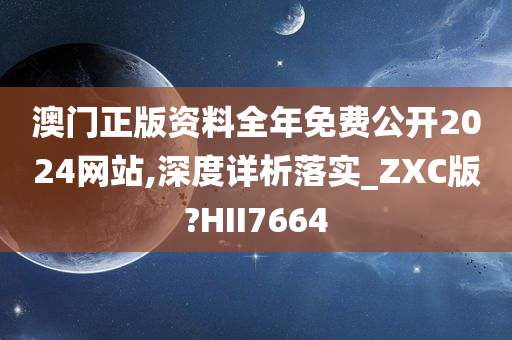 澳门正版资料全年免费公开2024网站,深度详析落实_ZXC版?HII7664