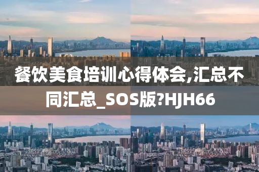 餐饮美食培训心得体会,汇总不同汇总_SOS版?HJH66