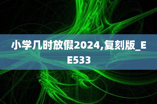 小学几时放假2024,复刻版_EE533