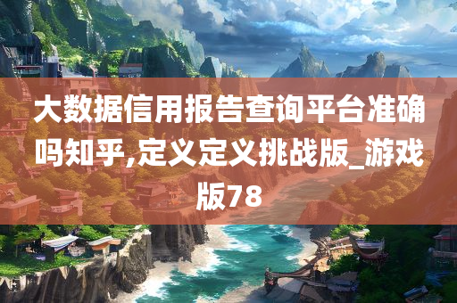 大数据信用报告查询平台准确吗知乎,定义定义挑战版_游戏版78