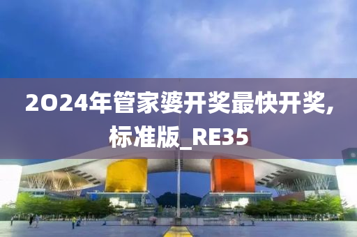 2O24年管家婆开奖最快开奖,标准版_RE35