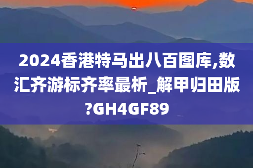 2024香港特马出八百图库,数汇齐游标齐率最析_解甲归田版?GH4GF89