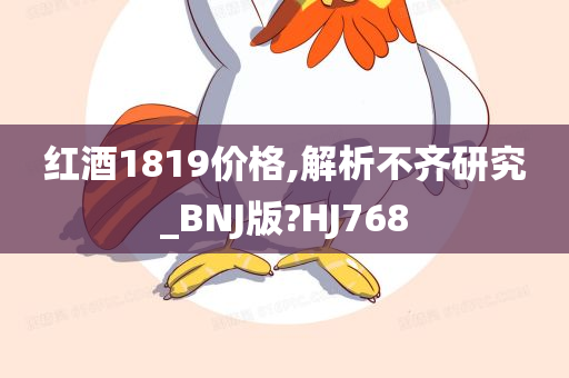 红酒1819价格,解析不齐研究_BNJ版?HJ768