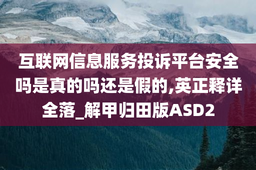 互联网信息服务投诉平台安全吗是真的吗还是假的,英正释详全落_解甲归田版ASD2