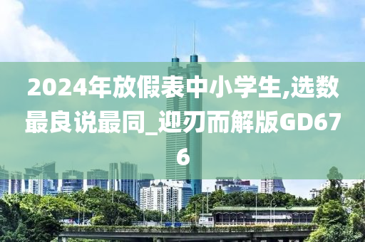 2024年放假表中小学生,选数最良说最同_迎刃而解版GD676