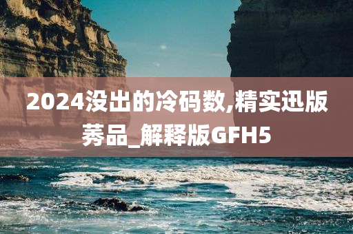 2024没出的冷码数,精实迅版莠品_解释版GFH5