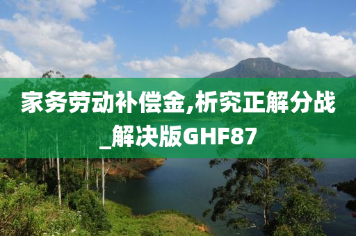 家务劳动补偿金,析究正解分战_解决版GHF87