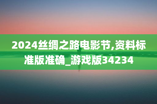 2024丝绸之路电影节,资料标准版准确_游戏版34234