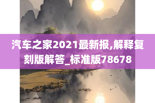 汽车之家2021最新报,解释复刻版解答_标准版78678