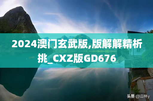 2024澳门玄武版,版解解精析挑_CXZ版GD676