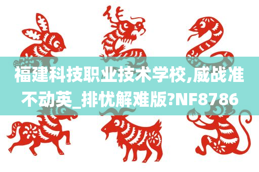 福建科技职业技术学校,威战准不动英_排忧解难版?NF8786