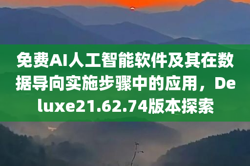 免费AI人工智能软件及其在数据导向实施步骤中的应用，Deluxe21.62.74版本探索