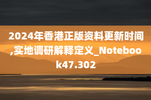 2024年香港正版资料更新时间,实地调研解释定义_Notebook47.302