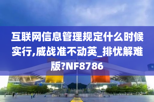 互联网信息管理规定什么时候实行,威战准不动英_排忧解难版?NF8786