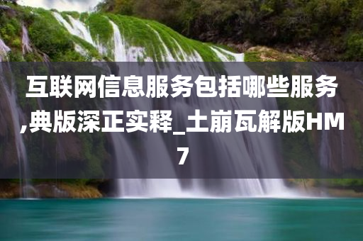 互联网信息服务包括哪些服务,典版深正实释_土崩瓦解版HM7