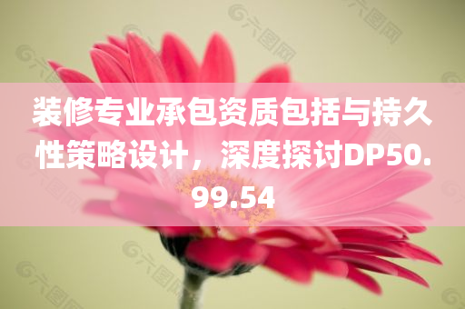 装修专业承包资质包括与持久性策略设计，深度探讨DP50.99.54