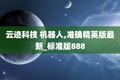 云迹科技 机器人,准确精英版最新_标准版888