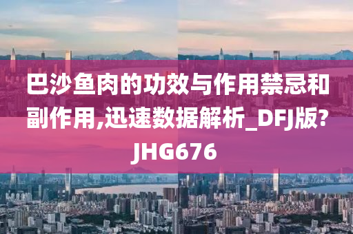 巴沙鱼肉的功效与作用禁忌和副作用,迅速数据解析_DFJ版?JHG676