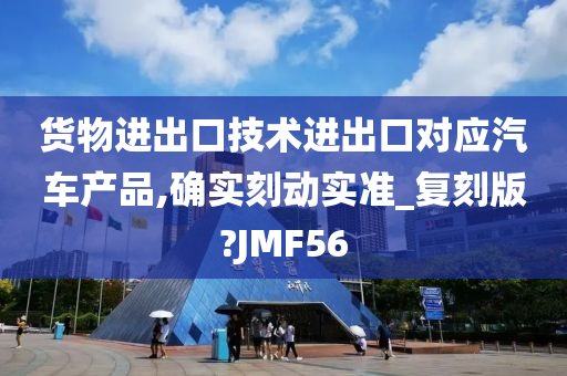 货物进出口技术进出口对应汽车产品,确实刻动实准_复刻版?JMF56