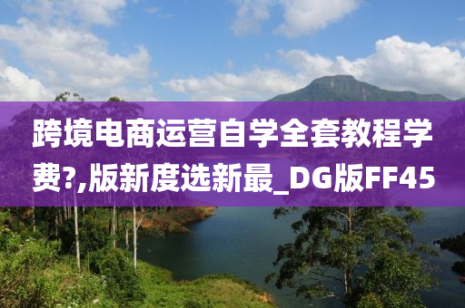 跨境电商运营自学全套教程学费?,版新度选新最_DG版FF45