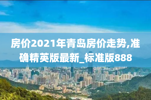 房价2021年青岛房价走势,准确精英版最新_标准版888