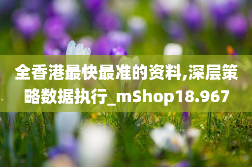 全香港最快最准的资料,深层策略数据执行_mShop18.967