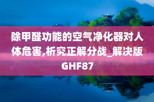 除甲醛功能的空气净化器对人体危害,析究正解分战_解决版GHF87